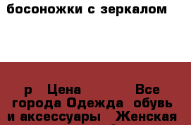 босоножки с зеркалом 36.5-37р › Цена ­ 1 000 - Все города Одежда, обувь и аксессуары » Женская одежда и обувь   . Челябинская обл.,Снежинск г.